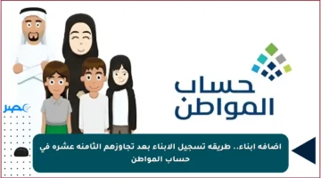 إضافة أبناء.. طريقة تسجيل الأبناء بعد تجاوزهم الثامنة عشرة في حساب المواطن